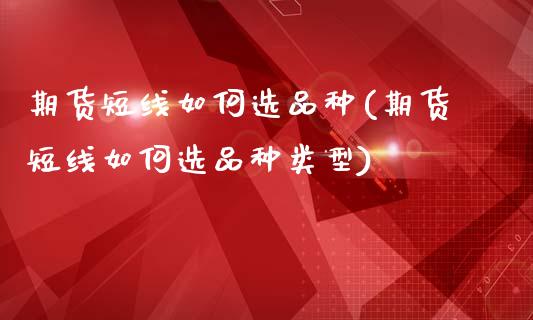 期货短线如何选品种(期货短线如何选品种类型)_https://www.zghnxxa.com_国际期货_第1张