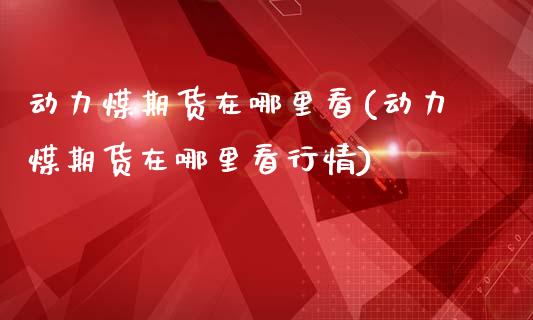 动力煤期货在哪里看(动力煤期货在哪里看行情)_期货直播室_第1张_期货直播室 动力煤期货在哪里看(动力煤期货在哪里看行情)_https://www.zghnxxa.com_期货直播室_第1张