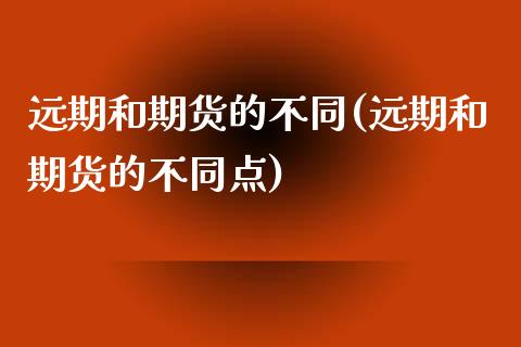 远期和期货的不同(远期和期货的不同点)_内盘期货_第1张_期货直播室 远期和期货的不同(远期和期货的不同点)_https://www.zghnxxa.com_内盘期货_第1张
