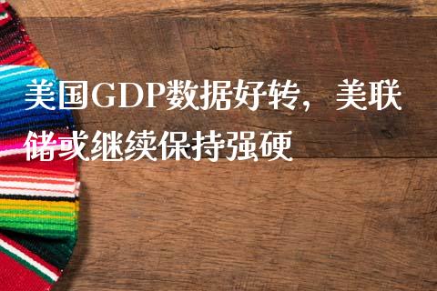 美国GDP数据好转，美联储或继续保持强硬_https://www.zghnxxa.com_国际期货_第1张