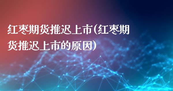 红枣期货推迟上市(红枣期货推迟上市的原因)_https://www.zghnxxa.com_黄金期货_第1张