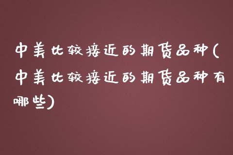 中美比较接近的期货品种(中美比较接近的期货品种有哪些)_https://www.zghnxxa.com_期货直播室_第1张