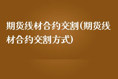 期货线材合约交割(期货线材合约交割方式)_https://www.zghnxxa.com_内盘期货_第1张