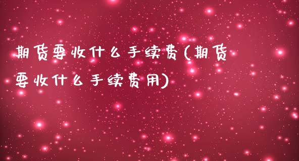期货要收什么手续费(期货要收什么手续费用)_https://www.zghnxxa.com_内盘期货_第1张