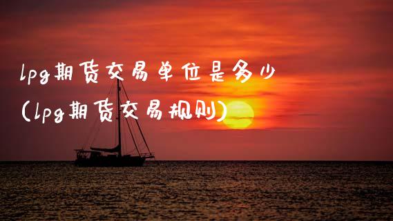 lpg期货交易单位是多少(lpg期货交易规则)_https://www.zghnxxa.com_内盘期货_第1张