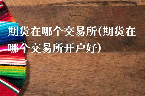 期货在哪个交易所(期货在哪个交易所开户好)_内盘期货_第1张_期货直播室 期货在哪个交易所(期货在哪个交易所开户好)_https://www.zghnxxa.com_内盘期货_第1张