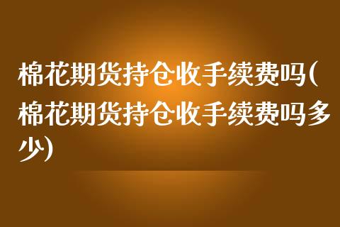 棉花期货持仓收手续费吗(棉花期货持仓收手续费吗多少)_https://www.zghnxxa.com_黄金期货_第1张