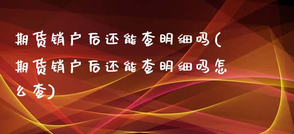 期货销户后还能查明细吗(期货销户后还能查明细吗怎么查)_https://www.zghnxxa.com_黄金期货_第1张