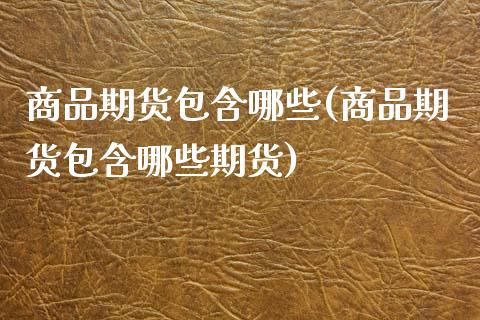 商品期货包含哪些(商品期货包含哪些期货)_https://www.zghnxxa.com_内盘期货_第1张