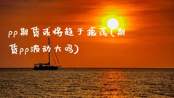 pp期货或将趋于振荡(期货pp波动大吗)_https://www.zghnxxa.com_内盘期货_第1张