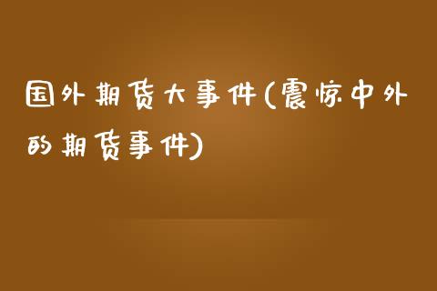 国外期货大事件(震惊中外的期货事件)_期货直播室_第1张_期货直播室 国外期货大事件(震惊中外的期货事件)_https://www.zghnxxa.com_期货直播室_第1张