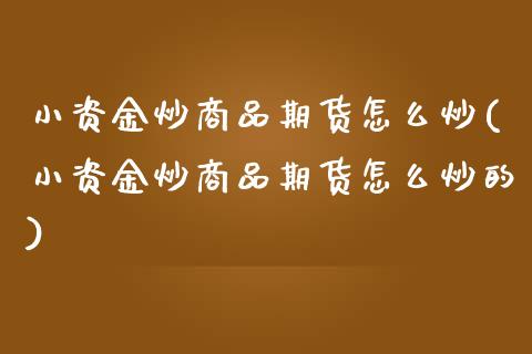 小资金炒商品期货怎么炒(小资金炒商品期货怎么炒的)_https://www.zghnxxa.com_内盘期货_第1张