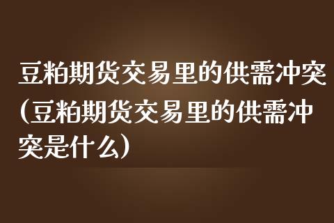 豆粕期货交易里的供需冲突(豆粕期货交易里的供需冲突是什么)_https://www.zghnxxa.com_国际期货_第1张