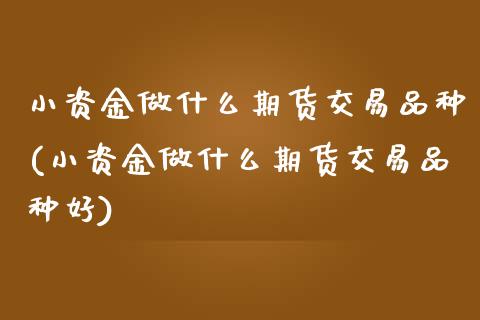 小资金做什么期货交易品种(小资金做什么期货交易品种好)_黄金期货_第1张_期货直播室 小资金做什么期货交易品种(小资金做什么期货交易品种好)_https://www.zghnxxa.com_黄金期货_第1张