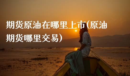 期货原油在哪里上市(原油期货哪里交易)_https://www.zghnxxa.com_期货直播室_第1张