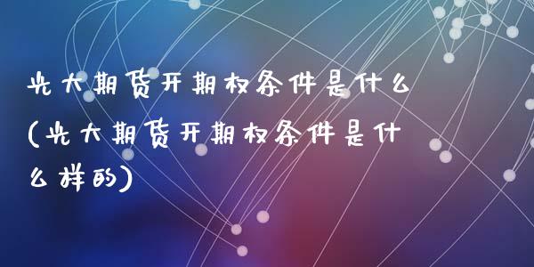 光大期货开期权条件是什么(光大期货开期权条件是什么样的)_期货直播室_第1张_期货直播室 光大期货开期权条件是什么(光大期货开期权条件是什么样的)_https://www.zghnxxa.com_期货直播室_第1张