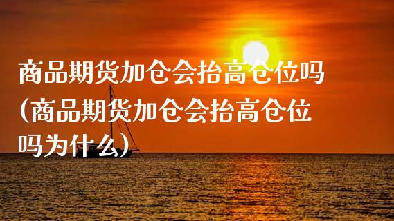 商品期货加仓会抬高仓位吗(商品期货加仓会抬高仓位吗为什么)_https://www.zghnxxa.com_内盘期货_第1张