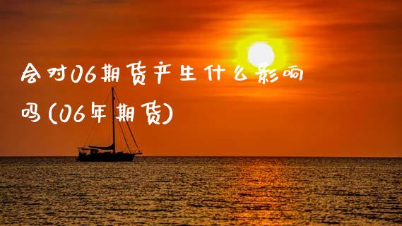 会对06期货产生什么影响吗(06年期货)_https://www.zghnxxa.com_内盘期货_第1张