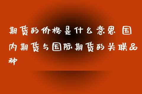 期货的价格是什么意思 国内期货与国际期货的关联品种_https://www.zghnxxa.com_黄金期货_第1张