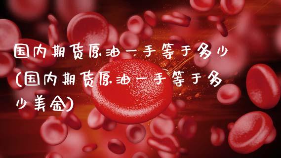 国内期货原油一手等于多少(国内期货原油一手等于多少美金)_https://www.zghnxxa.com_期货直播室_第1张