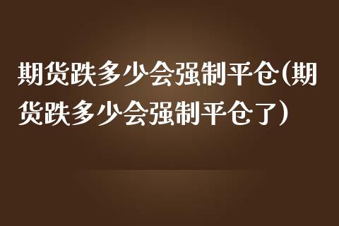 期货跌多少会强制平仓(期货跌多少会强制平仓了)_https://www.zghnxxa.com_期货直播室_第1张