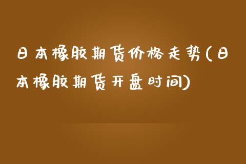 日本橡胶期货价格走势(日本橡胶期货开盘时间)_内盘期货_第1张_期货直播室 日本橡胶期货价格走势(日本橡胶期货开盘时间)_https://www.zghnxxa.com_内盘期货_第1张