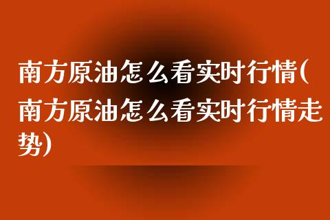 南方原油怎么看实时行情(南方原油怎么看实时行情走势)_国际期货_第1张_期货直播室 南方原油怎么看实时行情(南方原油怎么看实时行情走势)_https://www.zghnxxa.com_国际期货_第1张