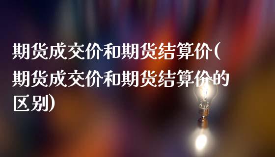期货成交价和期货结算价(期货成交价和期货结算价的区别)_https://www.zghnxxa.com_内盘期货_第1张