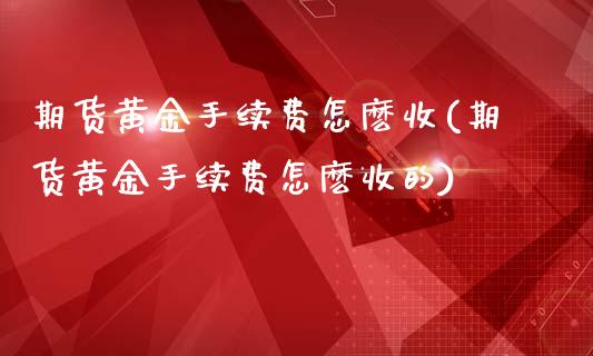期货黄金手续费怎麽收(期货黄金手续费怎麽收的)_https://www.zghnxxa.com_期货直播室_第1张