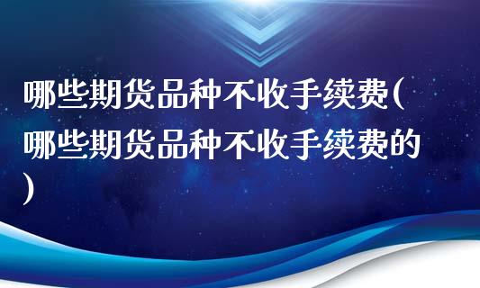 哪些期货品种不收手续费(哪些期货品种不收手续费的)_https://www.zghnxxa.com_国际期货_第1张