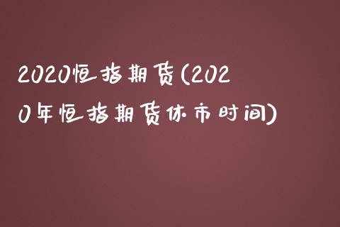 2020恒指期货(2020年恒指期货休市时间)_国际期货_第1张_期货直播室 2020恒指期货(2020年恒指期货休市时间)_https://www.zghnxxa.com_国际期货_第1张