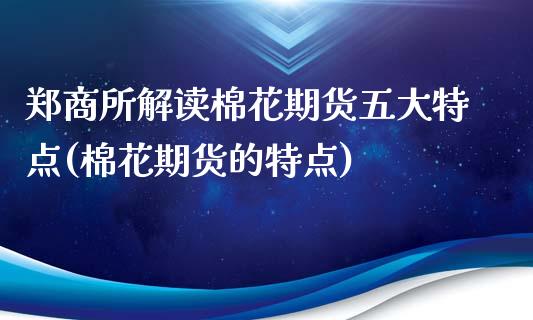郑商所解读棉花期货五大特点(棉花期货的特点)_https://www.zghnxxa.com_期货直播室_第1张