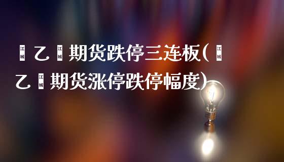 苯乙烯期货跌停三连板(苯乙烯期货涨停跌停幅度)_国际期货_第1张_期货直播室 苯乙烯期货跌停三连板(苯乙烯期货涨停跌停幅度)_https://www.zghnxxa.com_国际期货_第1张