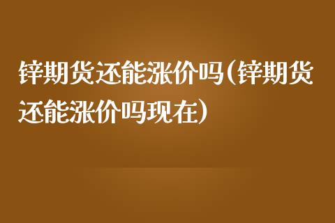 锌期货还能涨价吗(锌期货还能涨价吗现在)_https://www.zghnxxa.com_期货直播室_第1张