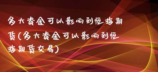 多大资金可以影响到恒指期货(多大资金可以影响到恒指期货交易)_https://www.zghnxxa.com_黄金期货_第1张