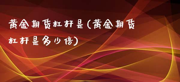 黄金期货杠杆是(黄金期货杠杆是多少倍)_https://www.zghnxxa.com_期货直播室_第1张
