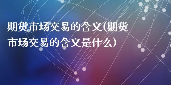 期货市场交易的含义(期货市场交易的含义是什么)_期货直播室_第1张_期货直播室 期货市场交易的含义(期货市场交易的含义是什么)_https://www.zghnxxa.com_期货直播室_第1张