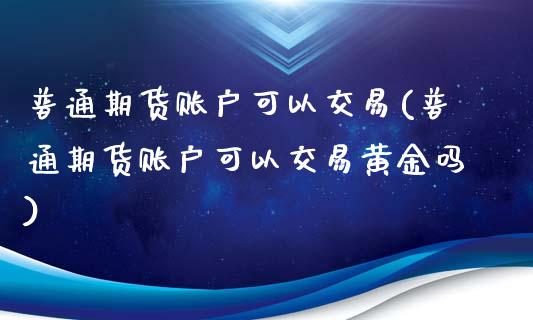 普通期货账户可以交易(普通期货账户可以交易黄金吗)_https://www.zghnxxa.com_黄金期货_第1张