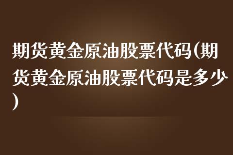 期货黄金原油股票代码(期货黄金原油股票代码是多少)_https://www.zghnxxa.com_期货直播室_第1张