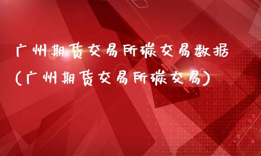 广州期货交易所碳交易数据(广州期货交易所碳交易)_https://www.zghnxxa.com_国际期货_第1张