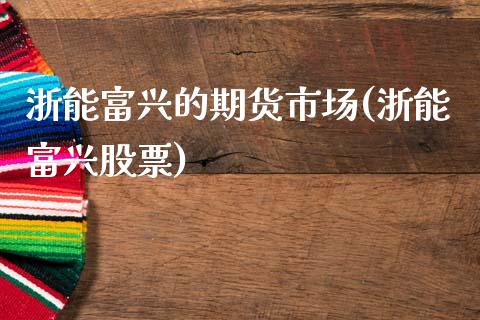 浙能富兴的期货市场(浙能富兴股票)_内盘期货_第1张_期货直播室 浙能富兴的期货市场(浙能富兴股票)_https://www.zghnxxa.com_内盘期货_第1张