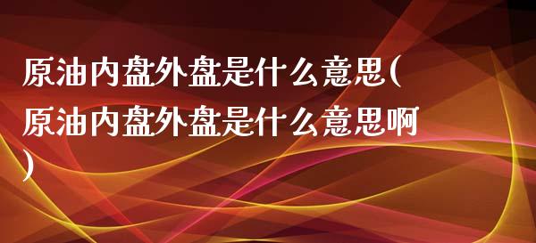 原油内盘外盘是什么意思(原油内盘外盘是什么意思啊)_https://www.zghnxxa.com_黄金期货_第1张