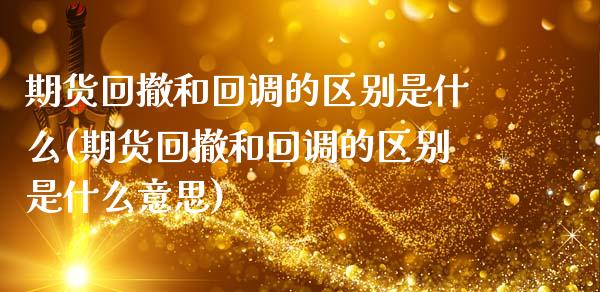 期货回撤和回调的区别是什么(期货回撤和回调的区别是什么意思)_https://www.zghnxxa.com_内盘期货_第1张