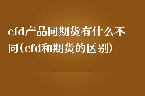 cfd产品同期货有什么不同(cfd和期货的区别)_期货直播室_第1张_期货直播室 cfd产品同期货有什么不同(cfd和期货的区别)_https://www.zghnxxa.com_期货直播室_第1张