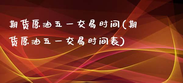 期货原油五一交易时间(期货原油五一交易时间表)_https://www.zghnxxa.com_国际期货_第1张
