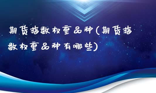 期货指数权重品种(期货指数权重品种有哪些)_黄金期货_第1张_期货直播室 期货指数权重品种(期货指数权重品种有哪些)_https://www.zghnxxa.com_黄金期货_第1张