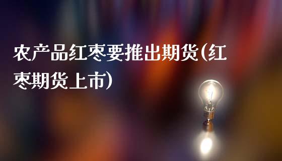 农产品红枣要推出期货(红枣期货上市)_内盘期货_第1张_期货直播室 农产品红枣要推出期货(红枣期货上市)_https://www.zghnxxa.com_内盘期货_第1张