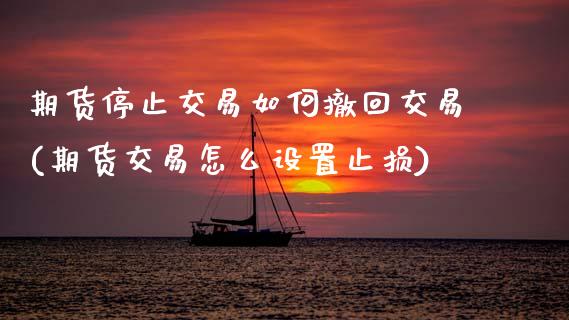 期货停止交易如何撤回交易(期货交易怎么设置止损)_国际期货_第1张_期货直播室 期货停止交易如何撤回交易(期货交易怎么设置止损)_https://www.zghnxxa.com_国际期货_第1张