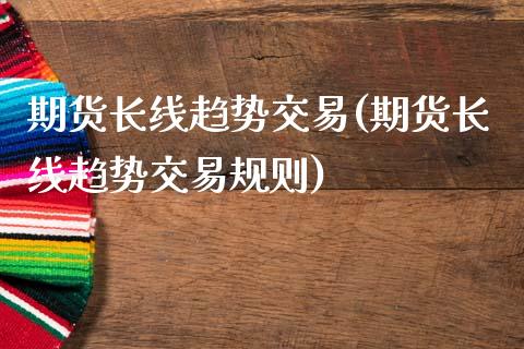 期货长线趋势交易(期货长线趋势交易规则)_内盘期货_第1张_期货直播室 期货长线趋势交易(期货长线趋势交易规则)_https://www.zghnxxa.com_内盘期货_第1张
