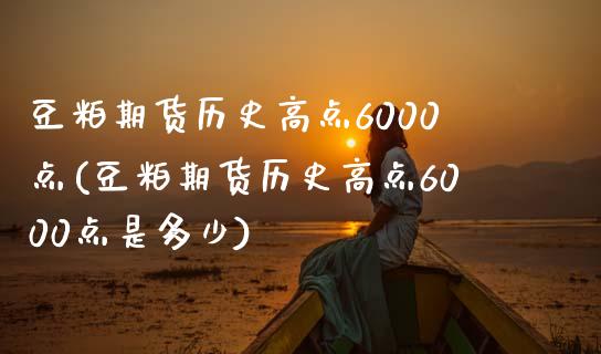 豆粕期货历史高点6000点(豆粕期货历史高点6000点是多少)_内盘期货_第1张_期货直播室 豆粕期货历史高点6000点(豆粕期货历史高点6000点是多少)_https://www.zghnxxa.com_内盘期货_第1张